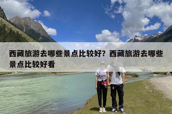 西藏旅游去哪些景点比较好?西藏旅游去哪些景点比较好看