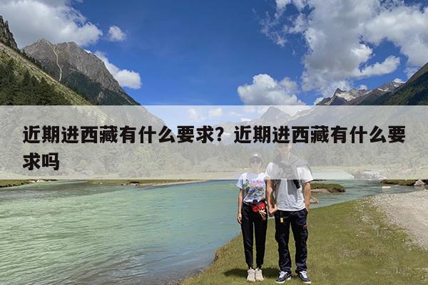 近期进西藏有什么要求?近期进西藏有什么要求吗
