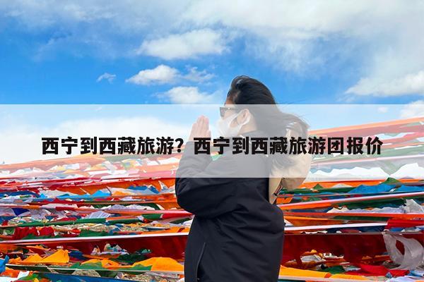 西宁到西藏旅游?西宁到西藏旅游团报价