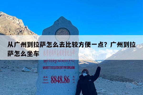 从广州到拉萨怎么去比较方便一点?广州到拉萨怎么坐车