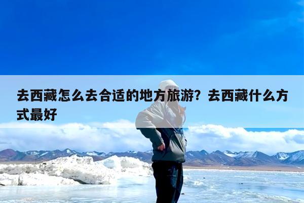 去西藏怎么去合适的地方旅游?去西藏什么方式最好