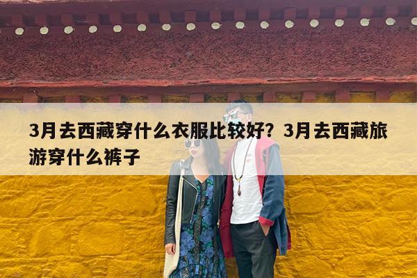 3月去西藏穿什么衣服比较好?3月去西藏旅游穿什么裤子