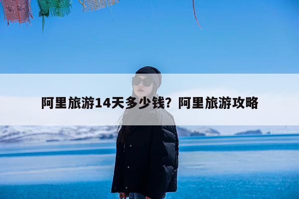 阿里旅游14天多少钱?阿里旅游攻略