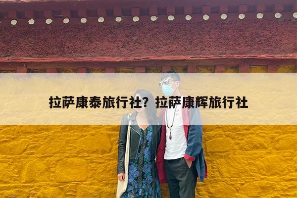 拉萨康泰旅行社?拉萨康辉旅行社