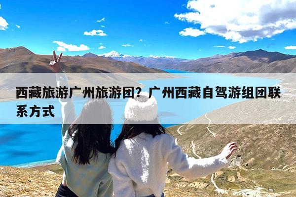 西藏旅游广州旅游团?广州西藏自驾游组团联系方式