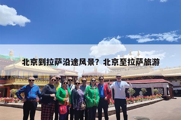 北京到拉萨沿途风景?北京至拉萨旅游