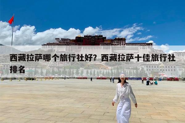 西藏拉萨哪个旅行社好?西藏拉萨十佳旅行社排名
