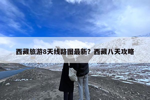 西藏旅游8天线路图最新?西藏八天攻略