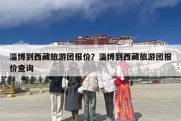 淄博到西藏旅游团报价?淄博到西藏旅游团报价查询