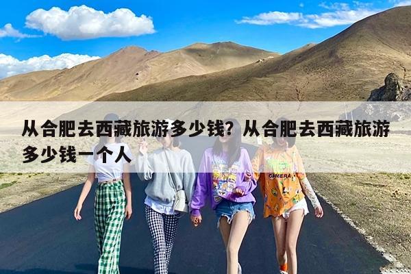 从合肥去西藏旅游多少钱?从合肥去西藏旅游多少钱一个人