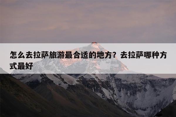 怎么去拉萨旅游最合适的地方?去拉萨哪种方式最好
