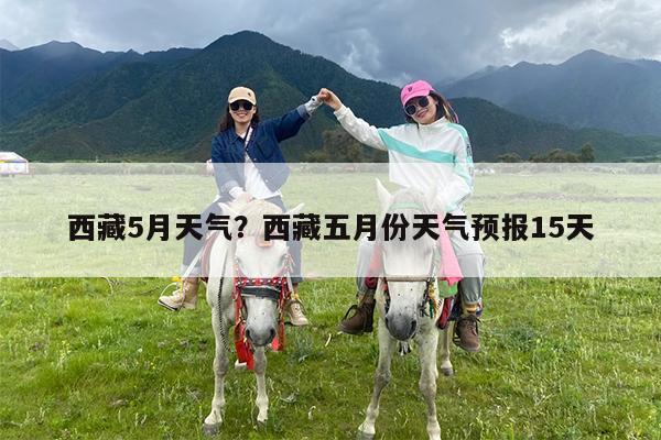 西藏5月天气?西藏五月份天气预报15天