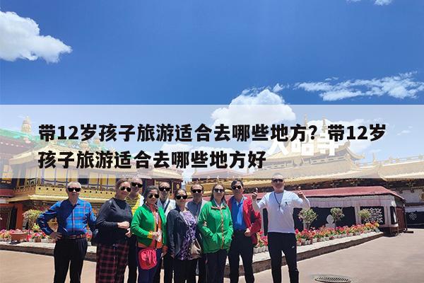 带12岁孩子旅游适合去哪些地方?带12岁孩子旅游适合去哪些地方好