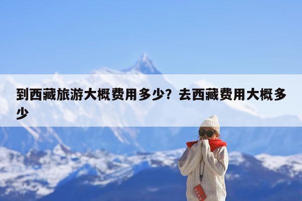 到西藏旅游大概费用多少?去西藏费用大概多少