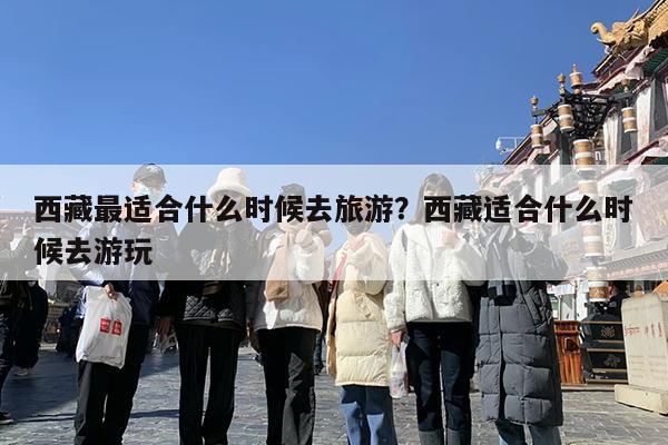 西藏最适合什么时候去旅游?西藏适合什么时候去游玩