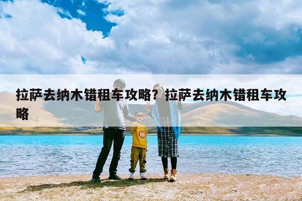 拉萨去纳木错租车攻略?拉萨去纳木错租车攻略