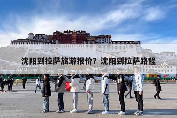 沈阳到拉萨旅游报价?沈阳到拉萨路程