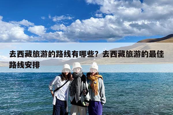 去西藏旅游的路线有哪些?去西藏旅游的最佳路线安排