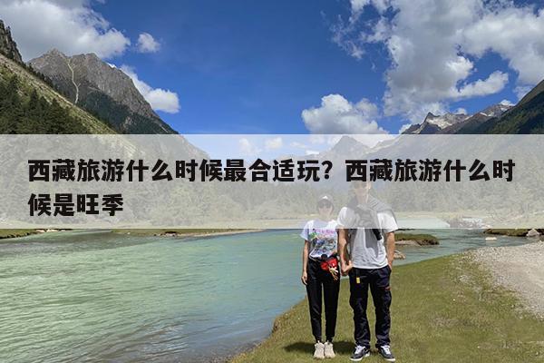 西藏旅游什么时候最合适玩?西藏旅游什么时候是旺季