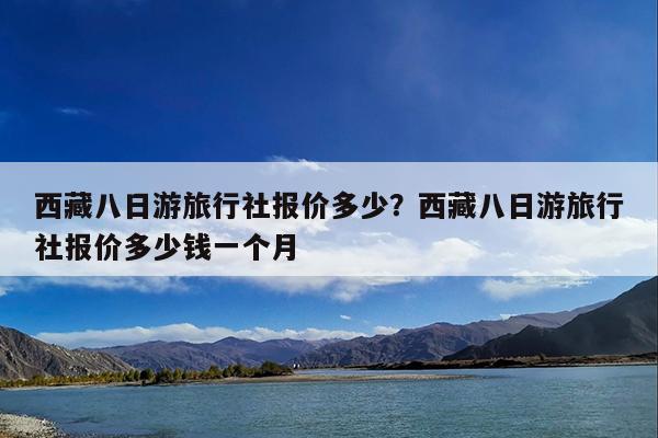 西藏八日游旅行社报价多少?西藏八日游旅行社报价多少钱一个月