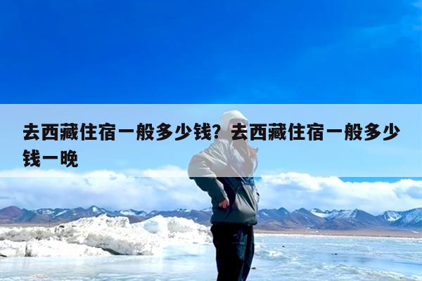 去西藏住宿一般多少钱?去西藏住宿一般多少钱一晚