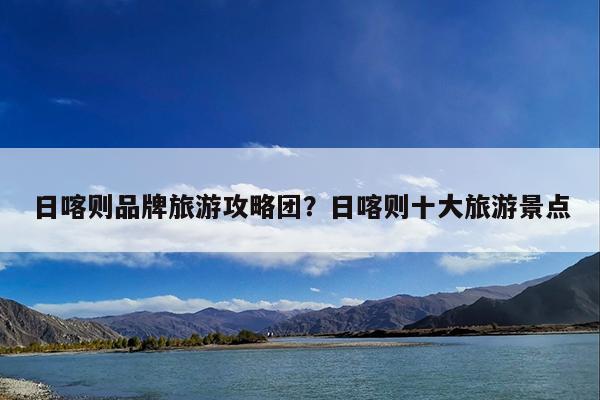 日喀则品牌旅游攻略团?日喀则十大旅游景点