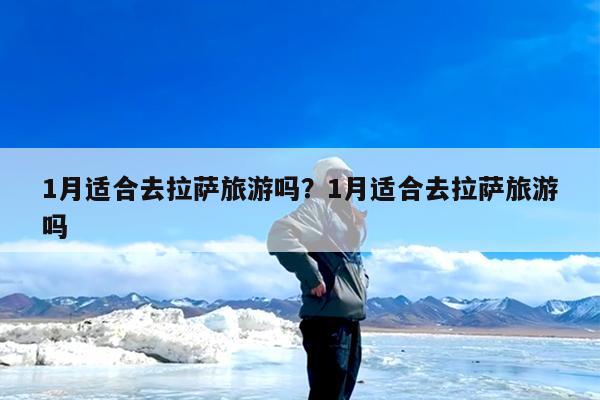 1月适合去拉萨旅游吗?1月适合去拉萨旅游吗