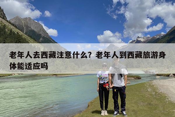 老年人去西藏注意什么?老年人到西藏旅游身体能适应吗