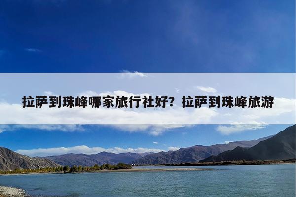 拉萨到珠峰哪家旅行社好?拉萨到珠峰旅游