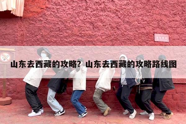 山东去西藏的攻略?山东去西藏的攻略路线图
