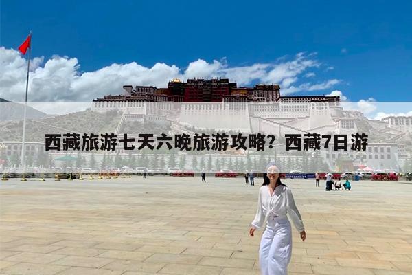 西藏旅游七天六晚旅游攻略?西藏7日游