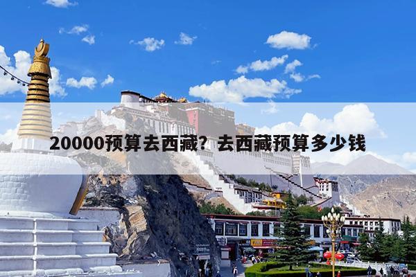 20000预算去西藏?去西藏预算多少钱