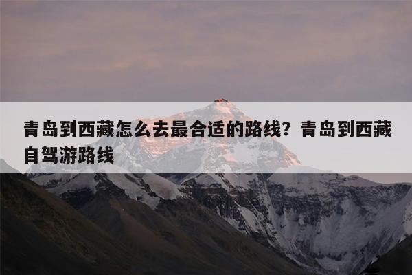 青岛到西藏怎么去最合适的路线?青岛到西藏自驾游路线