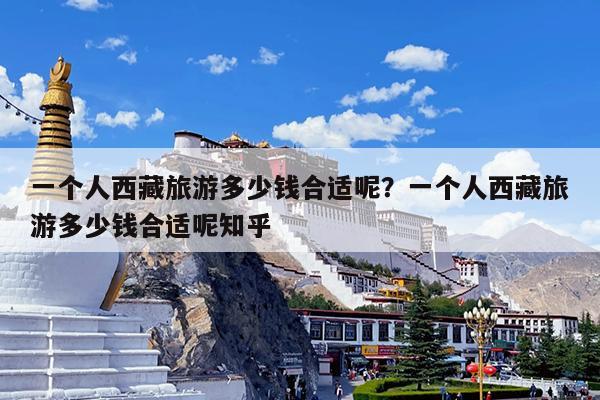 一个人西藏旅游多少钱合适呢?一个人西藏旅游多少钱合适呢知乎