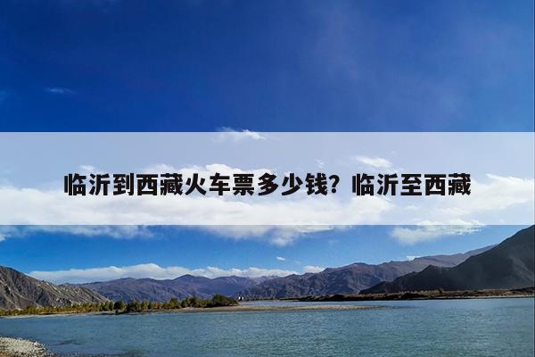 临沂到西藏火车票多少钱?临沂至西藏