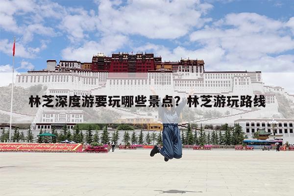 林芝深度游要玩哪些景点?林芝游玩路线