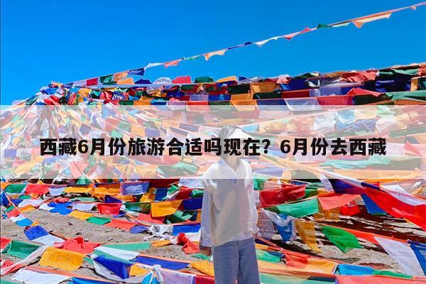 西藏6月份旅游合适吗现在?6月份去西藏