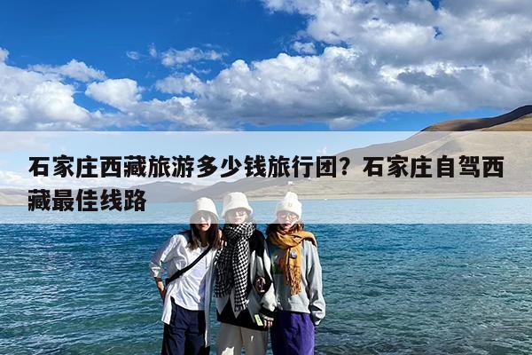 石家庄西藏旅游多少钱旅行团?石家庄自驾西藏最佳线路
