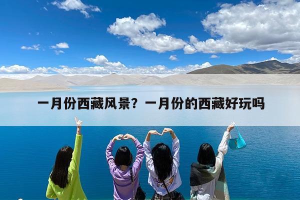 一月份西藏风景?一月份的西藏好玩吗
