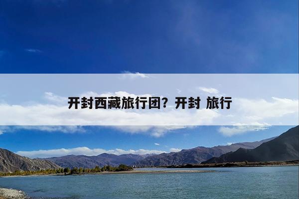 开封西藏旅行团?开封 旅行