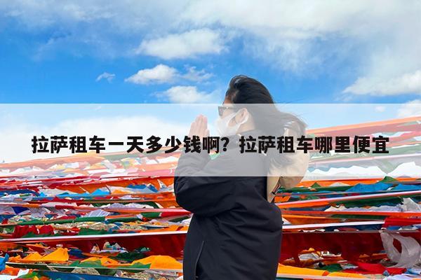 拉萨租车一天多少钱啊?拉萨租车哪里便宜