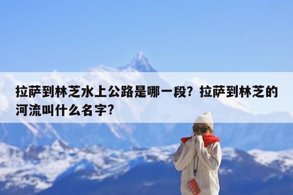 拉萨到林芝水上公路是哪一段?拉萨到林芝的河流叫什么名字?