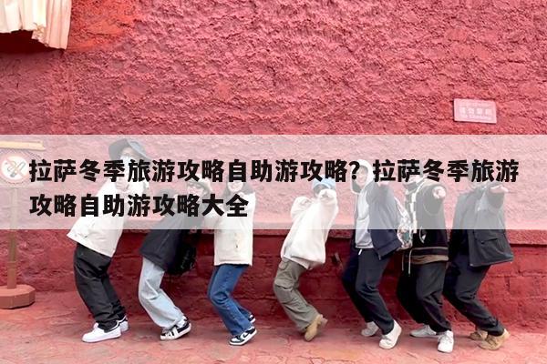 拉萨冬季旅游攻略自助游攻略?拉萨冬季旅游攻略自助游攻略大全