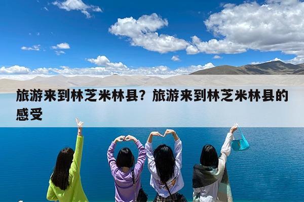 旅游来到林芝米林县?旅游来到林芝米林县的感受