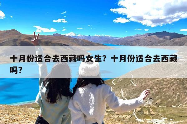 十月份适合去西藏吗女生?十月份适合去西藏吗?