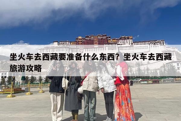 坐火车去西藏要准备什么东西?坐火车去西藏旅游攻略