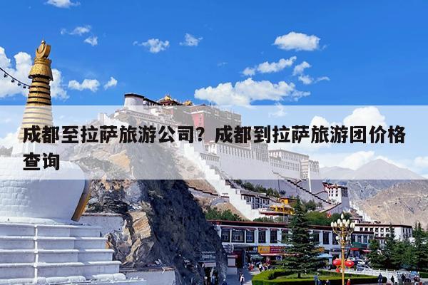 成都至拉萨旅游公司?成都到拉萨旅游团价格查询