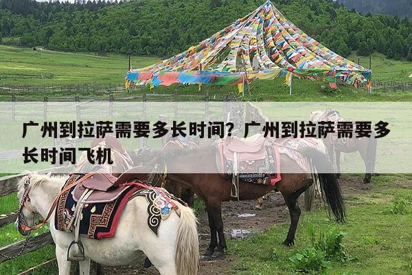 广州到拉萨需要多长时间?广州到拉萨需要多长时间飞机