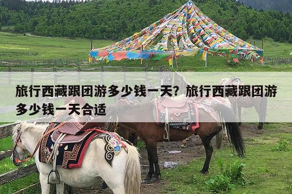 旅行西藏跟团游多少钱一天?旅行西藏跟团游多少钱一天合适