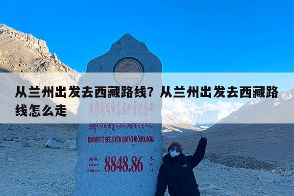 从兰州出发去西藏路线?从兰州出发去西藏路线怎么走